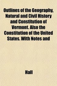 Outlines of the Geography, Natural and Civil History and Constitution of Vermont. Also the Constitution of the United States. With Notes and