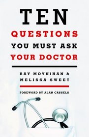 Ten Questions You Must Ask Your Doctor: How to Make Better Decisions About Drugs, Tests and Treatments