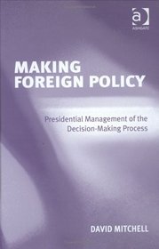 Making Foreign Policy: Presidential Management Of The Decision-making Process
