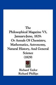 The Philosophical Magazine V5, January-June, 1829: Or Annals Of Chemistry, Mathematics, Astronomy, Natural History, And General Science (1829)