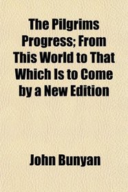 The Pilgrims Progress; From This World to That Which Is to Come by a New Edition