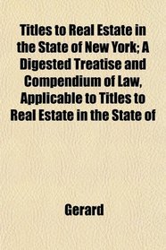 Titles to Real Estate in the State of New York; A Digested Treatise and Compendium of Law, Applicable to Titles to Real Estate in the State of