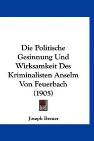 Die Politische Gesinnung Und Wirksamkeit Des Kriminalisten Anselm Von Feuerbach (1905) (German Edition)