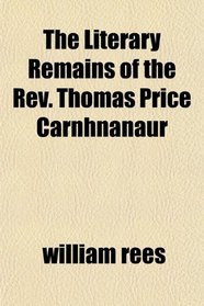 The Literary Remains of the Rev. Thomas Price Carnhnanaur
