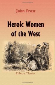 Heroic Women of the West: Comprising thrilling examples of courage, fortitude, devotedness, and self-sacrifice among the pioneer mothers of the Western Country