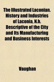 The Illustrated Laconian. History and Industries of Laconia, N.h. Descriptive of the City and Its Manufacturing and Business Interests