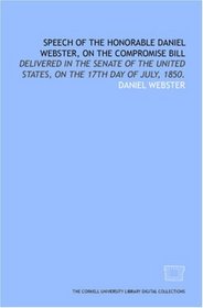 Speech of the Honorable Daniel Webster, on the compromise bill: delivered in the Senate of the United States, on the 17th day of July, 1850.