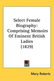 Select Female Biography: Comprising Memoirs Of Eminent British Ladies (1829)