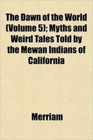 The Dawn of the World (Volume 5); Myths and Weird Tales Told by the Mewan Indians of California