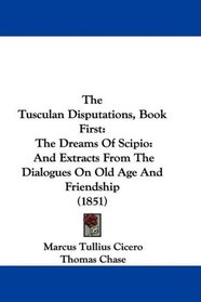 The Tusculan Disputations, Book First: The Dreams Of Scipio: And Extracts From The Dialogues On Old Age And Friendship (1851)