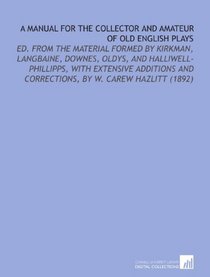 A Manual For the Collector and Amateur of Old English Plays: Ed. From the Material Formed By Kirkman, Langbaine, Downes, Oldys, and Halliwell-Phillipps, ... and Corrections, By W. Carew Hazlitt (1892)