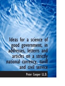 Ideas for a science of good government, in addresses, letterrs and articles on a strictly national c
