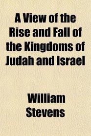 A View of the Rise and Fall of the Kingdoms of Judah and Israel