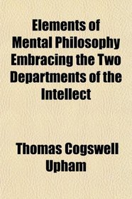 Elements of Mental Philosophy Embracing the Two Departments of the Intellect