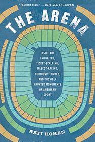 The Arena: Inside the Tailgating, Ticket-Scalping, Mascot-Racing, Dubiously Funded, and Possibly Haunted Monuments of American Sport