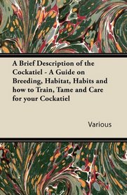 A Brief Description of the Cockatiel - A Guide on Breeding, Habitat, Habits and How to Train, Tame and Care for Your Cockatiel