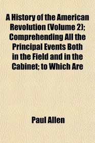 A History of the American Revolution (Volume 2); Comprehending All the Principal Events Both in the Field and in the Cabinet; to Which Are