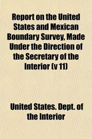 Report on the United States and Mexican Boundary Survey, Made Under the Direction of the Secretary of the Interior (v 11)