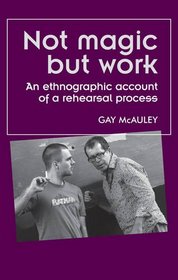 Not Magic but Work: An Ethnographic Account of a Rehearsal Process (Theatre: Theory-Practice-Performance)