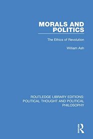 Morals and Politics: The Ethics of Revolution (Routledge Library Editions: Political Thought and Political Philosophy)