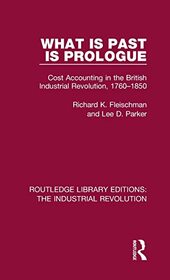 What is Past is Prologue: Cost Accounting in the British Industrial Revolution, 1760-1850 (Routledge Library Editions: The Industrial Revolution)