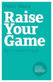 Raise Your Game: How to succeed at work