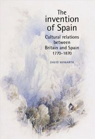 The Invention of Spain: Cultural Relations between Britain and Spain, 1770-1870