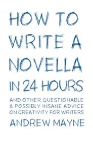 How to Write a Novella in 24 Hours: And other questionable & possibly insane advice on creativity for writers