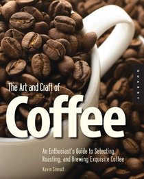 The Art and Craft of Coffee: An Enthusiast's Guide to Selecting, Roasting, and Brewing Exquisite Coffee