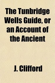 The Tunbridge Wells Guide, or an Account of the Ancient
