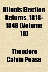 Illinois Election Returns, 1818-1848 (Volume 18)