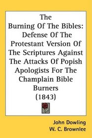 The Burning Of The Bibles: Defense Of The Protestant Version Of The Scriptures Against The Attacks Of Popish Apologists For The Champlain Bible Burners (1843)