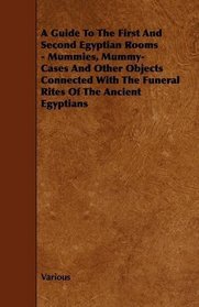 A Guide To The First And Second Egyptian Rooms - Mummies, Mummy-Cases And Other Objects Connected With The Funeral Rites Of The Ancient Egyptians