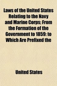 Laws of the United States Relating to the Navy and Marine Corps; From the Formation of the Government to 1859: to Which Are Prefixed the