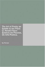 The Art of Poetry an Epistle to the Pisos Q. Horatii Flacci Epistola Ad Pisones, De Arte Poetica.
