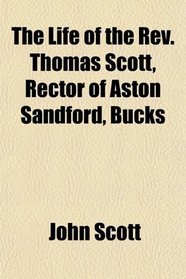 The Life of the Rev. Thomas Scott, Rector of Aston Sandford, Bucks