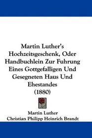 Martin Luther's Hochzeitsgeschenk, Oder Handbuchlein Zur Fuhrung Eines Gottgefalligen Und Gesegneten Haus Und Ehestandes (1880) (German Edition)