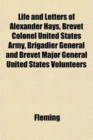 Life and Letters of Alexander Hays, Brevet Colonel United States Army, Brigadier General and Brevet Major General United States Volunteers