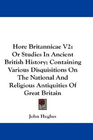 Hore Britannicae V2: Or Studies In Ancient British History; Containing Various Disquisitions On The National And Religious Antiquities Of Great Britain