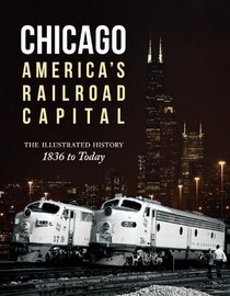 Chicago: America's Railroad Capital: The Illustrated History, 1836 to Today