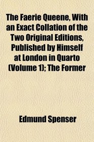 The Faerie Queene, With an Exact Collation of the Two Original Editions, Published by Himself at London in Quarto (Volume 1); The Former