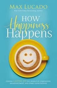 How Happiness Happens: Finding Lasting Joy in a World of Comparison, Disappointment, and Unmet Expectations