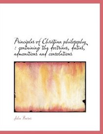 Principles of Christian philosophy: containing the doctrines, duties, admonitions and consolations