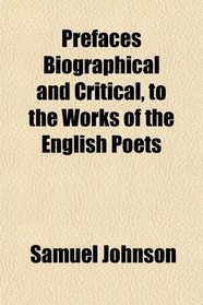 Prefaces Biographical and Critical, to the Works of the English Poets