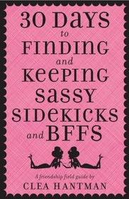 30 Days to Finding and Keeping Sassy Sidekicks and BFFs: A Friendship Field Guide
