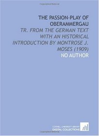 The Passion-Play of Oberammergau: Tr. From the German Text With an Historical Introduction by Montrose J. Moses (1909)