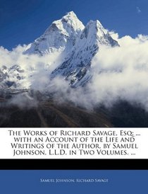 The Works of Richard Savage, Esq: ... with an Account of the Life and Writings of the Author, by Samuel Johnson, L.L.D. in Two Volumes. ...