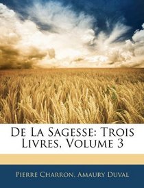 De La Sagesse: Trois Livres, Volume 3 (French Edition)