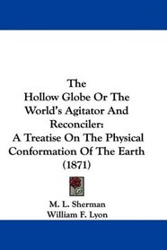 The Hollow Globe Or The World's Agitator And Reconciler: A Treatise On The Physical Conformation Of The Earth (1871)