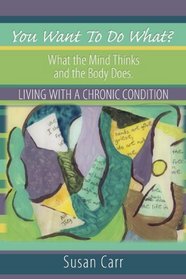 You Want To Do What?: What the Mind Thinks and the Body Does. Living with a Chronic Condition